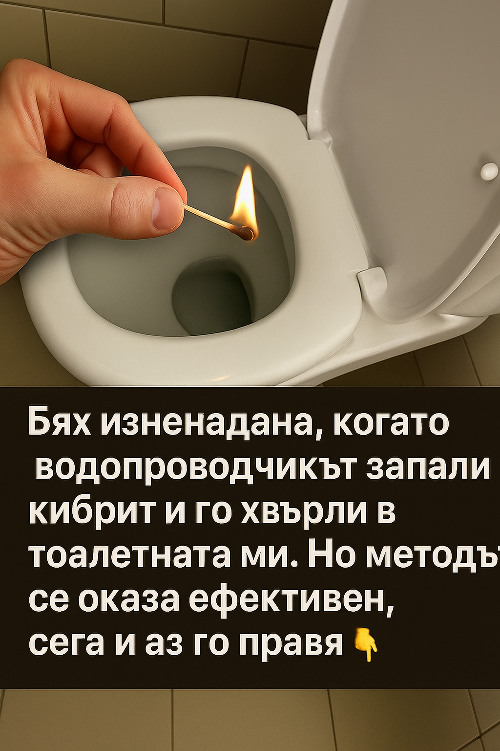 Бях изненадана, когато водопроводчикът запали кибрит и го хвърли в тоалетната ми. Но методът се оказа действащ, сега и аз го прилагам. 3 chatgpt image 21.07.2025 g. 16 05 11